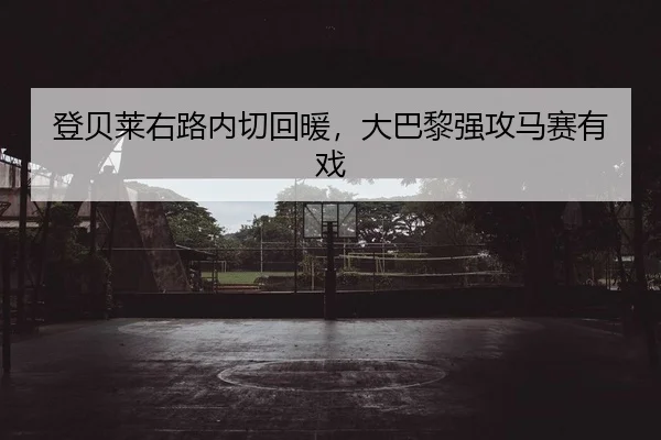 登贝莱右路内切回暖，大巴黎强攻马赛有戏