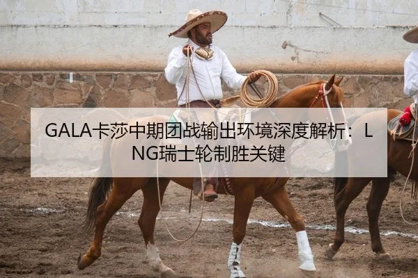 GALA卡莎中期团战输出环境深度解析：LNG瑞士轮制胜关键（yaxin）