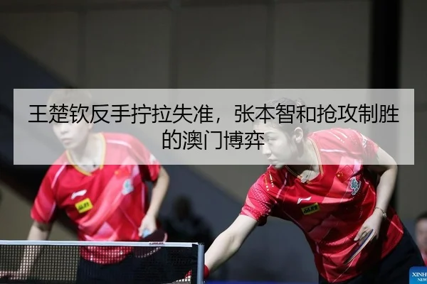 王楚钦反手拧拉失准，张本智和抢攻制胜的澳门博弈